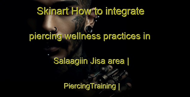 Skinart How to integrate piercing wellness practices in Salaagiin Jisa area | PiercingTraining | PiercingClasses | SkinartTraining-Mongolia